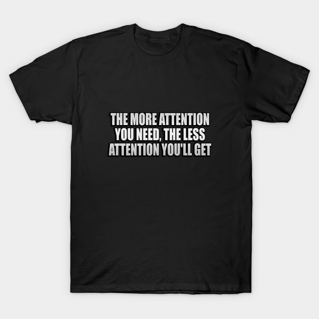 The more attention you need, the less attention you'll get T-Shirt by It'sMyTime